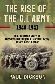 The Rise Of The G.i. Army: 1940-1941  The Forgotten Story Of How America  Forged A Powerful Army Before Pearl Harbor