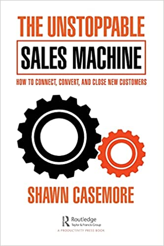 The Unstoppable Sales Machine How to Connect, Convert and Close New Customers By Shawn Casemore