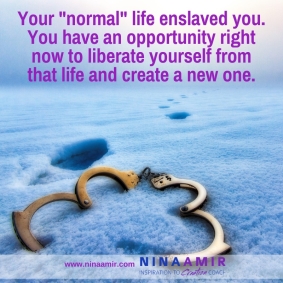 Your normal life enslaved you. You have the oportunity right now to liberate yourself from that life and create a new one.