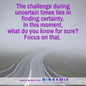 The challenge in uncertain times lies in finding certainty. In this moment, what do you know for sure? Focus on that.